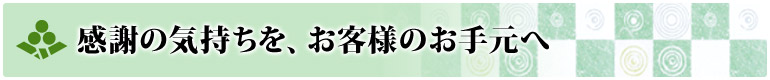 感謝の気持ちを、お客様のお手元へ