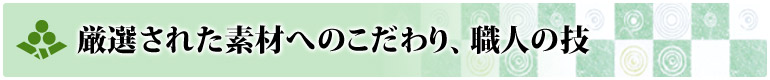 厳選された素材へのこだわり、職人の技