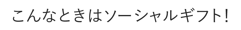 こんなときはソーシャルギフト！